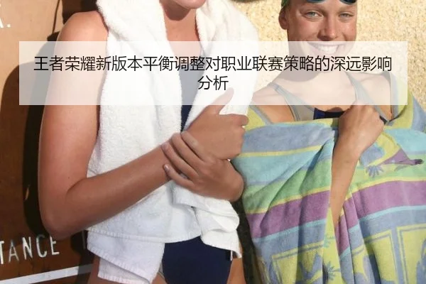 王者荣耀新版本平衡调整对职业联赛策略的深远影响分析